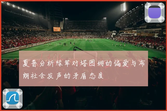 夏普分析绿军对塔图姆的偏爱与布朗社会发声的矛盾态度
