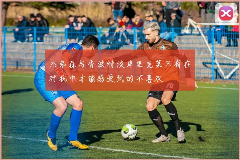 杰弗森与香波特谈库里克莱只有在对抗中才能感受到的不喜欢