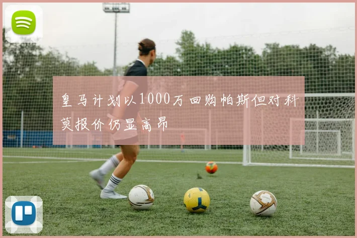 皇马计划以1000万回购帕斯但对科莫报价仍显高昂