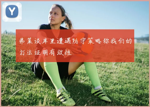 弗莱谈库里遭遇防守策略称我们的打法证明有效性
