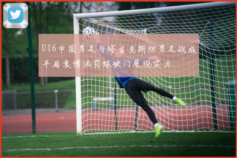 U16中国男足与塔吉克斯坦男足战成平局袁博涵罚球破门展现实力