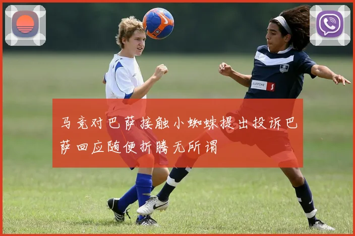 马竞对巴萨接触小蜘蛛提出投诉巴萨回应随便折腾无所谓