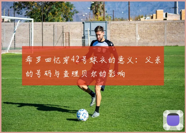希罗回忆穿42号球衣的意义：父亲的号码与查理贝尔的影响