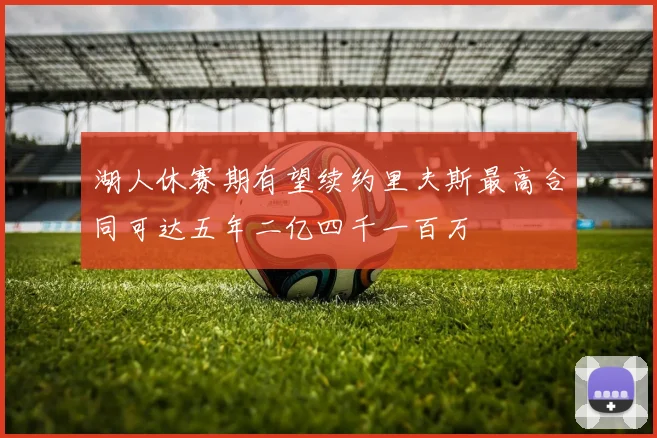 湖人休赛期有望续约里夫斯最高合同可达五年二亿四千一百万
