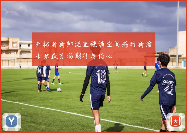 开拓者新帅诺里强调空间感对新援卡尔森充满期待与信心