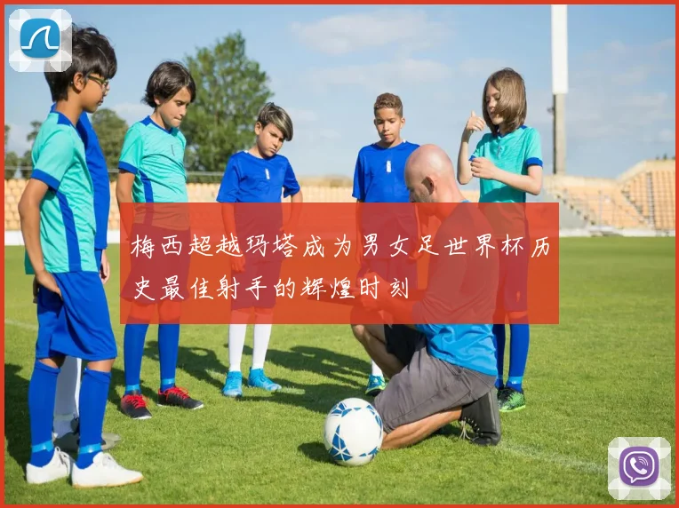 梅西超越玛塔成为男女足世界杯历史最佳射手的辉煌时刻