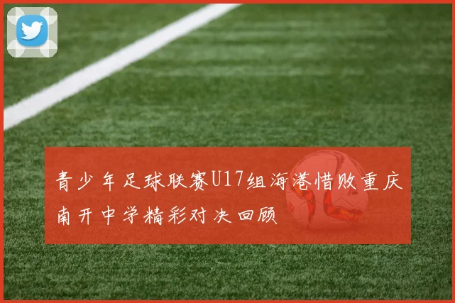 青少年足球联赛U17组海港惜败重庆南开中学精彩对决回顾