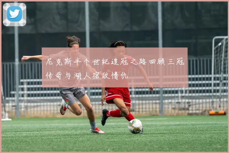 尼克斯半个世纪追冠之路回顾三冠传奇与湖人宿敌情仇