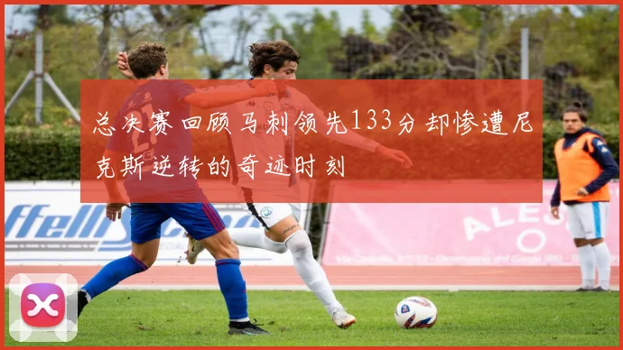 总决赛回顾马刺领先133分却惨遭尼克斯逆转的奇迹时刻