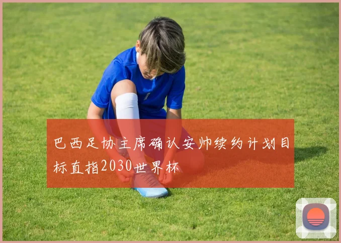 巴西足协主席确认安帅续约计划目标直指2030世界杯