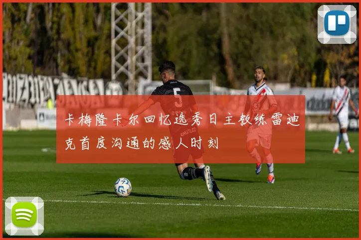 卡梅隆卡尔回忆选秀日主教练雷迪克首度沟通的感人时刻
