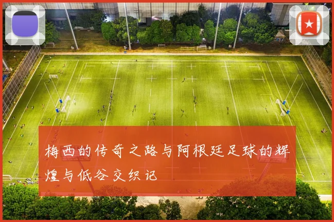 梅西的传奇之路与阿根廷足球的辉煌与低谷交织记